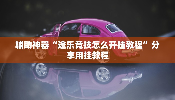 辅助神器“途乐竞技怎么开挂教程”分享用挂教程 辅助神器“途乐竞技怎么开挂教程”分享用挂教程