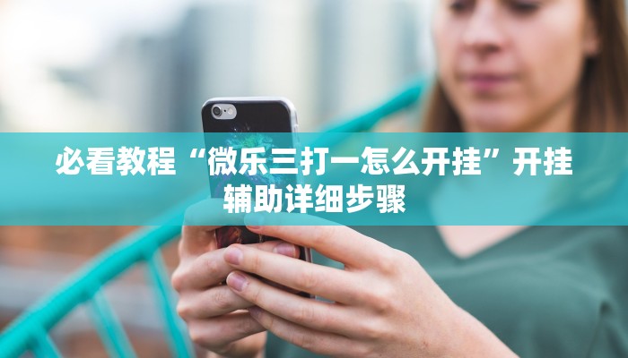 必看教程“微乐三打一怎么开挂”开挂辅助详细步骤