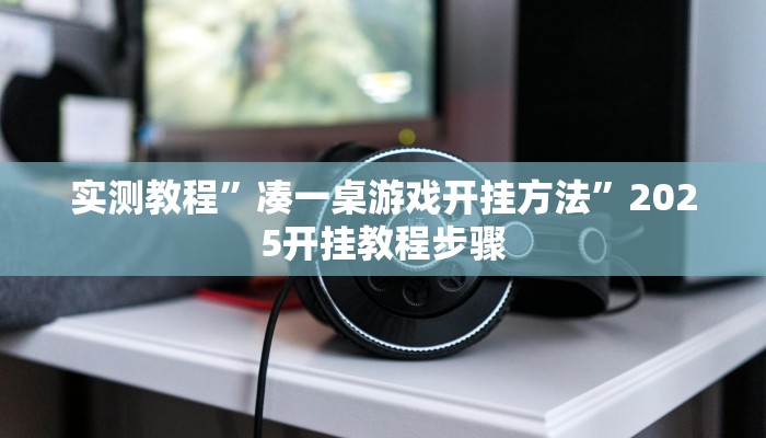 实测教程”凑一桌游戏开挂方法”2025开挂教程步骤 实测教程”凑一桌游戏开挂方法”2025开挂教程步骤
