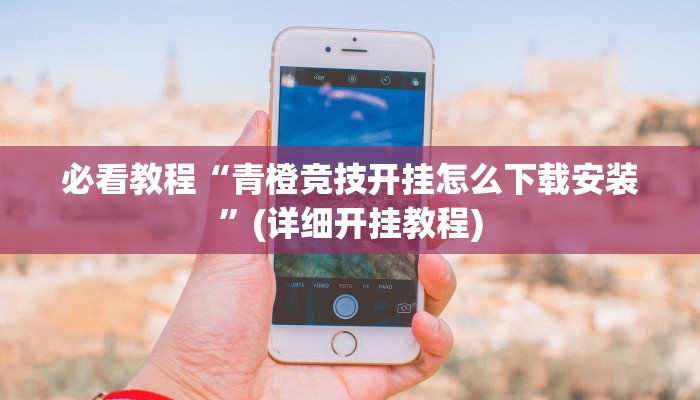 必看教程“青橙竞技开挂怎么下载安装”(详细开挂教程) 必看教程“青橙竞技开挂怎么下载安装”(详细开挂教程)