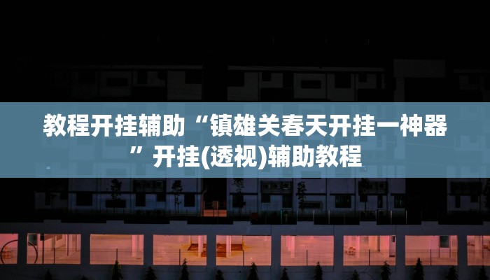 教程开挂辅助“镇雄关春天开挂一神器”开挂(透视)辅助教程 教程开挂辅助“镇雄关春天开挂一神器”开挂(透视)辅助教程