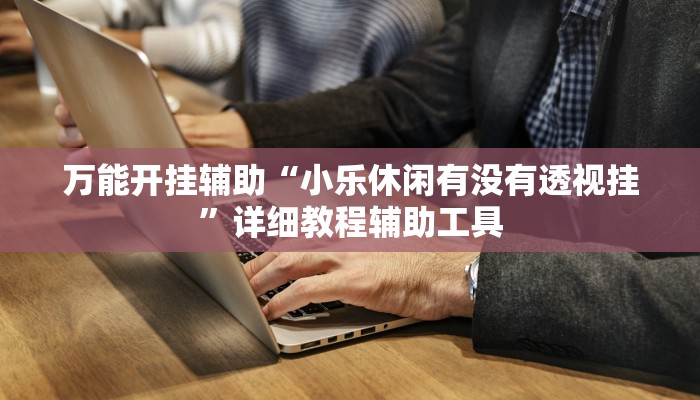 万能开挂辅助“小乐休闲有没有透视挂”详细教程辅助工具 万能开挂辅助“小乐休闲有没有透视挂”详细教程辅助工具