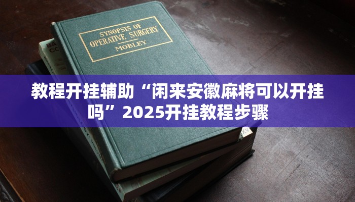 教程开挂辅助“闲来安徽麻将可以开挂吗”2025开挂教程步骤 教程开挂辅助“闲来安徽麻将可以开挂吗”2025开挂教程步骤