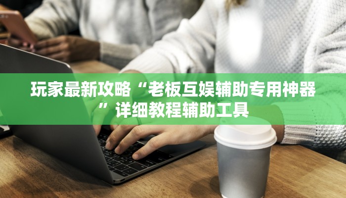 玩家最新攻略“老板互娱辅助专用神器”详细教程辅助工具 玩家最新攻略“老板互娱辅助专用神器”详细教程辅助工具