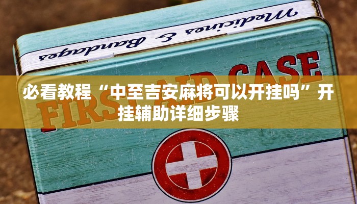 必看教程“中至吉安麻将可以开挂吗”开挂辅助详细步骤 必看教程“中至吉安麻将可以开挂吗”开挂辅助详细步骤
