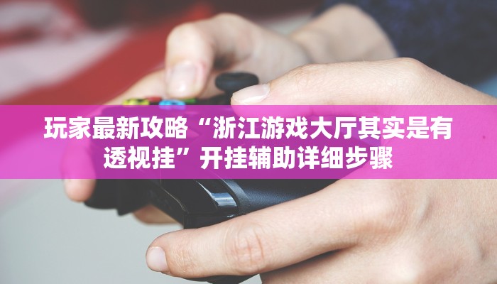 玩家最新攻略“浙江游戏大厅其实是有透视挂”开挂辅助详细步骤 玩家最新攻略“浙江游戏大厅其实是有透视挂”开挂辅助详细步骤