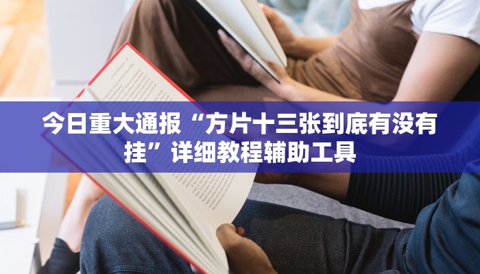 今日重大通报“方片十三张到底有没有挂”详细教程辅助工具 今日重大通报“方片十三张到底有没有挂”详细教程辅助工具