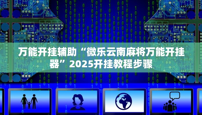 万能开挂辅助“微乐云南麻将万能开挂器”2025开挂教程步骤 万能开挂辅助“微乐云南麻将万能开挂器”2025开挂教程步骤