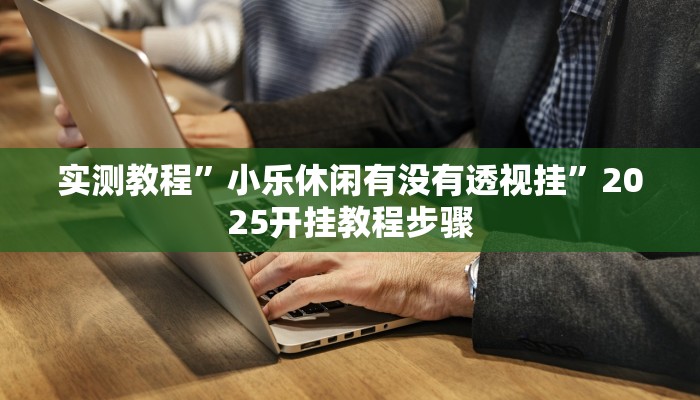 实测教程”小乐休闲有没有透视挂”2025开挂教程步骤 实测教程”小乐休闲有没有透视挂”2025开挂教程步骤